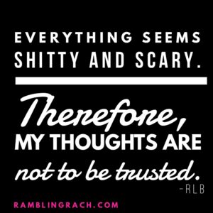 Sometimes your mind plays tricks on you. When everything seems sh&**y and scary, your thoughts are not to be trusted.
