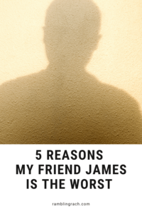 5 Reasons my friend James is the worst